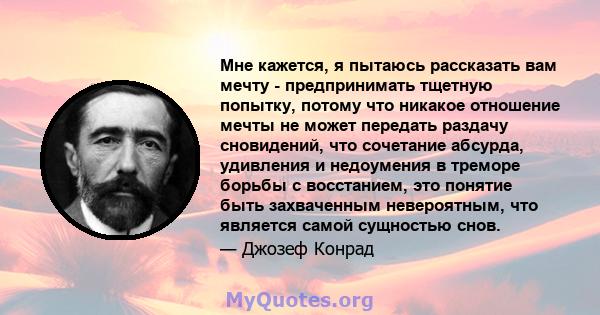 Мне кажется, я пытаюсь рассказать вам мечту - предпринимать тщетную попытку, потому что никакое отношение мечты не может передать раздачу сновидений, что сочетание абсурда, удивления и недоумения в треморе борьбы с