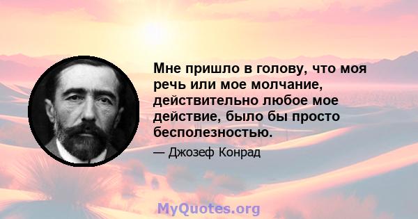 Мне пришло в голову, что моя речь или мое молчание, действительно любое мое действие, было бы просто бесполезностью.