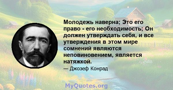 Молодежь наверна; Это его право - его необходимость; Он должен утверждать себя, и все утверждения в этом мире сомнений являются неповиновением, является натяжкой.