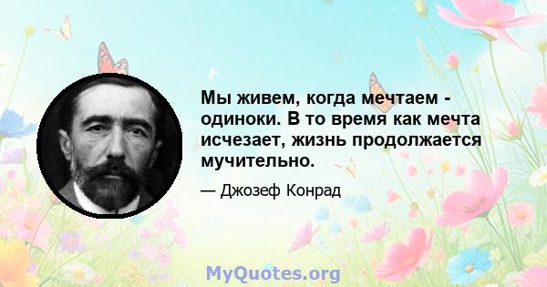 Мы живем, когда мечтаем - одиноки. В то время как мечта исчезает, жизнь продолжается мучительно.