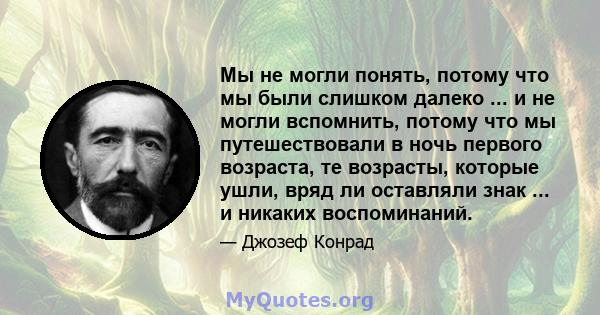 Мы не могли понять, потому что мы были слишком далеко ... и не могли вспомнить, потому что мы путешествовали в ночь первого возраста, те возрасты, которые ушли, вряд ли оставляли знак ... и никаких воспоминаний.