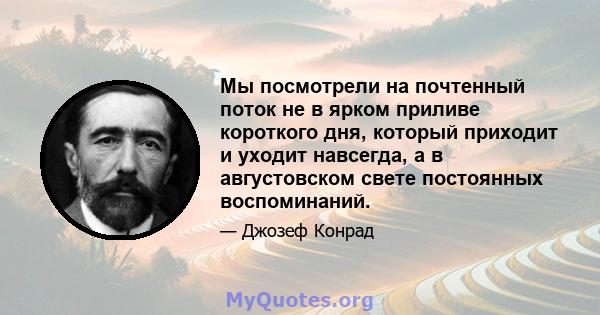 Мы посмотрели на почтенный поток не в ярком приливе короткого дня, который приходит и уходит навсегда, а в августовском свете постоянных воспоминаний.