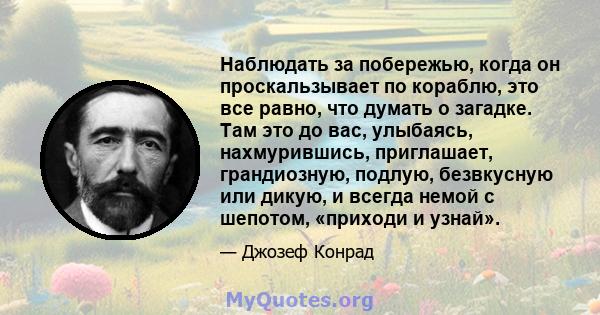 Наблюдать за побережью, когда он проскальзывает по кораблю, это все равно, что думать о загадке. Там это до вас, улыбаясь, нахмурившись, приглашает, грандиозную, подлую, безвкусную или дикую, и всегда немой с шепотом,