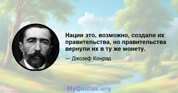 Нации это, возможно, создали их правительства, но правительства вернули их в ту же монету.