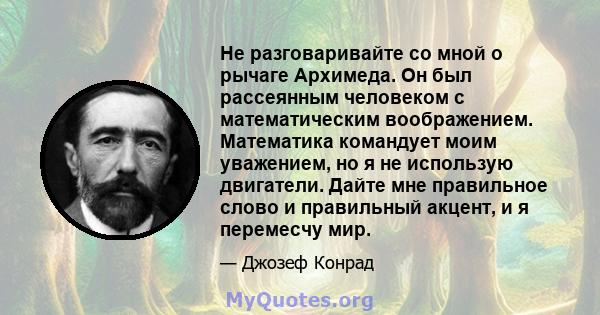 Не разговаривайте со мной о рычаге Архимеда. Он был рассеянным человеком с математическим воображением. Математика командует моим уважением, но я не использую двигатели. Дайте мне правильное слово и правильный акцент, и 