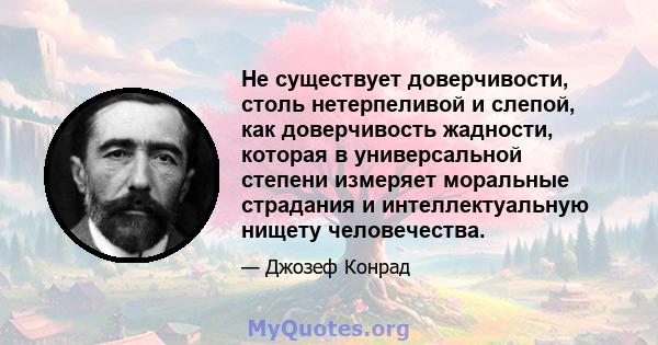 Не существует доверчивости, столь нетерпеливой и слепой, как доверчивость жадности, которая в универсальной степени измеряет моральные страдания и интеллектуальную нищету человечества.