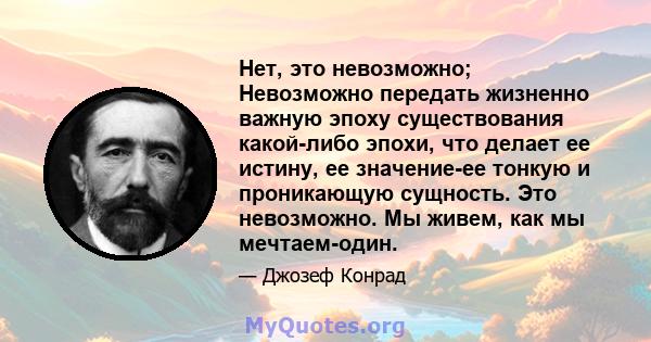 Нет, это невозможно; Невозможно передать жизненно важную эпоху существования какой-либо эпохи, что делает ее истину, ее значение-ее тонкую и проникающую сущность. Это невозможно. Мы живем, как мы мечтаем-один.