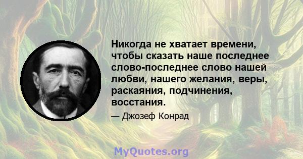 Никогда не хватает времени, чтобы сказать наше последнее слово-последнее слово нашей любви, нашего желания, веры, раскаяния, подчинения, восстания.