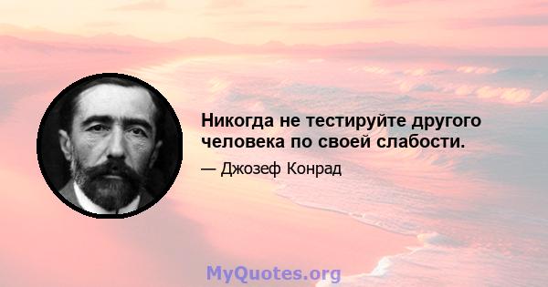 Никогда не тестируйте другого человека по своей слабости.