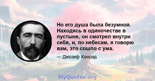 Но его душа была безумной. Находясь в одиночестве в пустыне, он смотрел внутри себя, и, по небесам, я говорю вам, это сошло с ума.