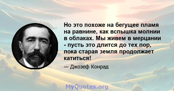 Но это похоже на бегущее пламя на равнине, как вспышка молнии в облаках. Мы живем в мерцании - пусть это длится до тех пор, пока старая земля продолжает катиться!