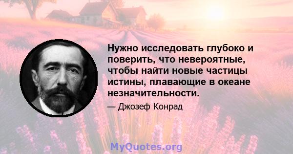 Нужно исследовать глубоко и поверить, что невероятные, чтобы найти новые частицы истины, плавающие в океане незначительности.