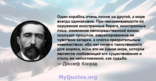 Один корабль очень похож на другой, а море всегда одинаковое. При неизмеиваемости их окружения иностранные берега, иностранные лица, изменение непосредственной жизни, скользит прошлое, завуалированное не чувством