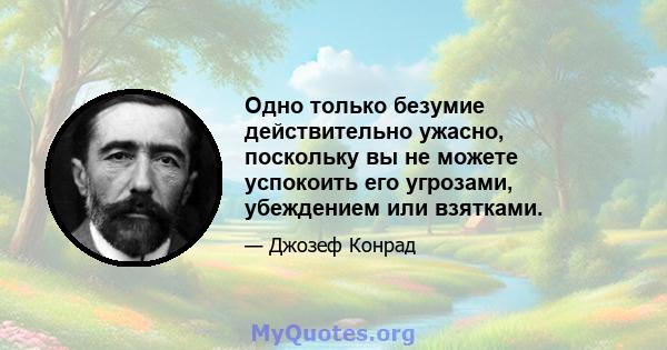 Одно только безумие действительно ужасно, поскольку вы не можете успокоить его угрозами, убеждением или взятками.