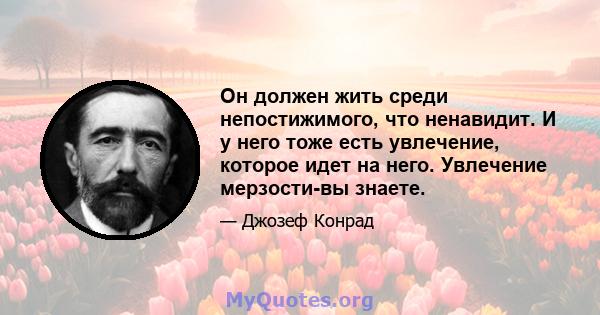 Он должен жить среди непостижимого, что ненавидит. И у него тоже есть увлечение, которое идет на него. Увлечение мерзости-вы знаете.