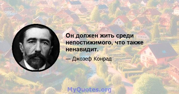 Он должен жить среди непостижимого, что также ненавидит.