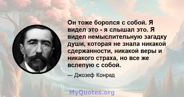 Он тоже боролся с собой. Я видел это - я слышал это. Я видел немыслительную загадку души, которая не знала никакой сдержанности, никакой веры и никакого страха, но все же вслепую с собой.