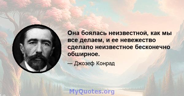 Она боялась неизвестной, как мы все делаем, и ее невежество сделало неизвестное бесконечно обширное.