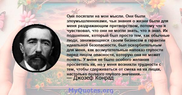 Они посягали на мои мысли. Они были злоумышленниками, чьи знания о жизни были для меня раздражающим притворством, потому что я чувствовал, что они не могли знать, что я знал. Их подшипник, который был просто тем, как