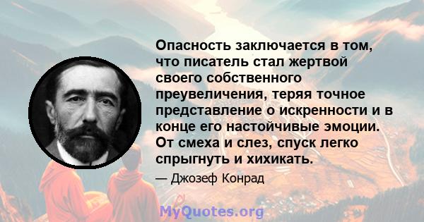 Опасность заключается в том, что писатель стал жертвой своего собственного преувеличения, теряя точное представление о искренности и в конце его настойчивые эмоции. От смеха и слез, спуск легко спрыгнуть и хихикать.