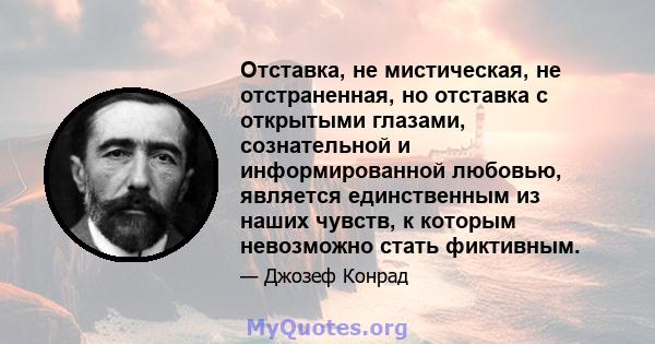 Отставка, не мистическая, не отстраненная, но отставка с открытыми глазами, сознательной и информированной любовью, является единственным из наших чувств, к которым невозможно стать фиктивным.