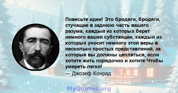 Повесьте идеи! Это бродяги, бродяги, стучащие в заднюю часть вашего разума, каждый из которых берет немного вашей субстанции, каждый из которых уносит немного этой веры в несколько простых представлений, за которые вы