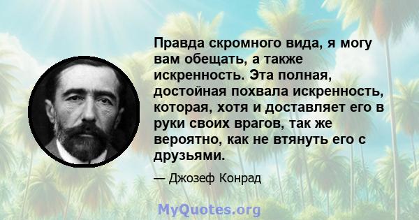 Правда скромного вида, я могу вам обещать, а также искренность. Эта полная, достойная похвала искренность, которая, хотя и доставляет его в руки своих врагов, так же вероятно, как не втянуть его с друзьями.