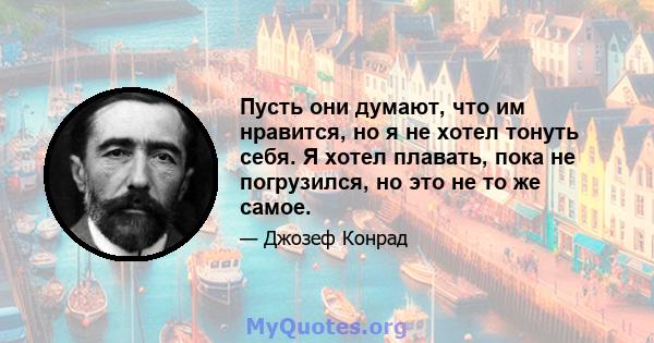 Пусть они думают, что им нравится, но я не хотел тонуть себя. Я хотел плавать, пока не погрузился, но это не то же самое.