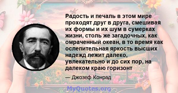 Радость и печаль в этом мире проходят друг в друга, смешивая их формы и их шум в сумерках жизни, столь же загадочных, как омраченный океан, в то время как ослепительная яркость высших надежд лежит далеко, увлекательно и 