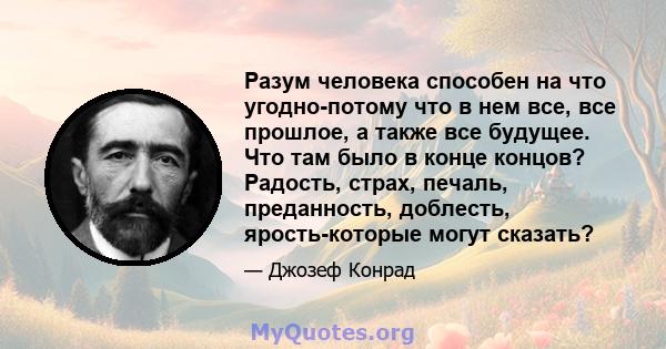 Разум человека способен на что угодно-потому что в нем все, все прошлое, а также все будущее. Что там было в конце концов? Радость, страх, печаль, преданность, доблесть, ярость-которые могут сказать?