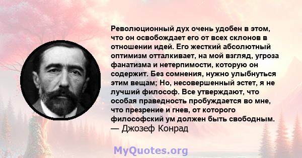 Революционный дух очень удобен в этом, что он освобождает его от всех склонов в отношении идей. Его жесткий абсолютный оптимизм отталкивает, на мой взгляд, угроза фанатизма и нетерпимости, которую он содержит. Без