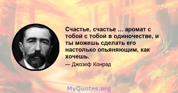 Счастье, счастье ... аромат с тобой с тобой в одиночестве, и ты можешь сделать его настолько опьяняющим, как хочешь.