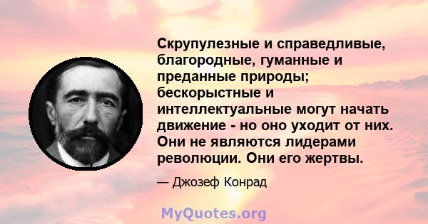 Скрупулезные и справедливые, благородные, гуманные и преданные природы; бескорыстные и интеллектуальные могут начать движение - но оно уходит от них. Они не являются лидерами революции. Они его жертвы.