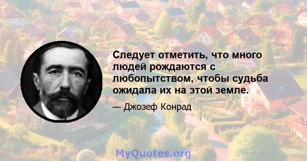 Следует отметить, что много людей рождаются с любопытством, чтобы судьба ожидала их на этой земле.