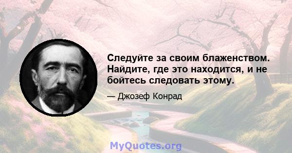 Следуйте за своим блаженством. Найдите, где это находится, и не бойтесь следовать этому.