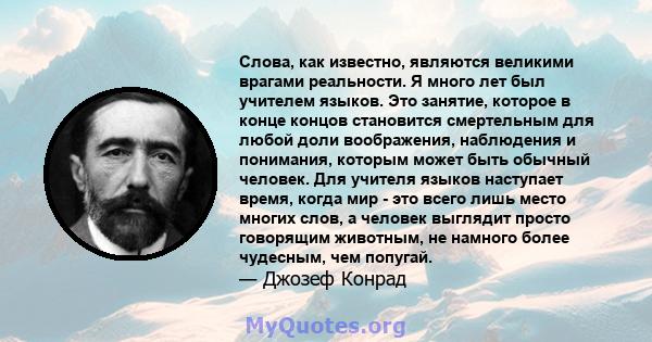 Слова, как известно, являются великими врагами реальности. Я много лет был учителем языков. Это занятие, которое в конце концов становится смертельным для любой доли воображения, наблюдения и понимания, которым может