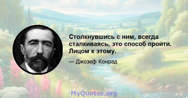 Столкнувшись с ним, всегда сталкиваясь, это способ пройти. Лицом к этому.