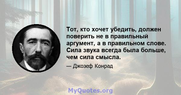 Тот, кто хочет убедить, должен поверить не в правильный аргумент, а в правильном слове. Сила звука всегда была больше, чем сила смысла.