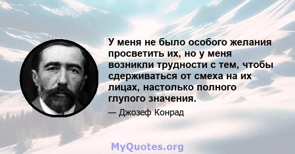 У меня не было особого желания просветить их, но у меня возникли трудности с тем, чтобы сдерживаться от смеха на их лицах, настолько полного глупого значения.