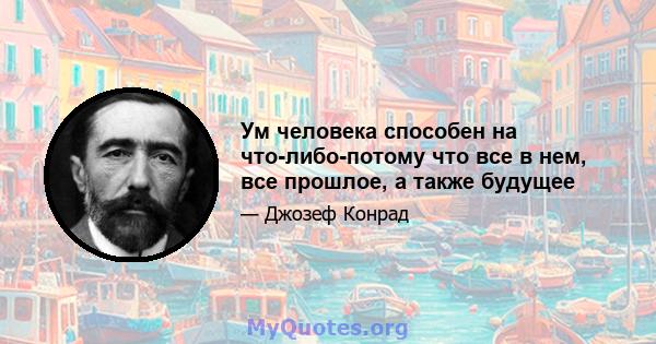 Ум человека способен на что-либо-потому что все в нем, все прошлое, а также будущее