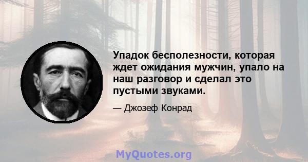 Упадок бесполезности, которая ждет ожидания мужчин, упало на наш разговор и сделал это пустыми звуками.