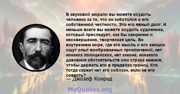 В звуковой морали вы можете осудить человека за то, что он заботился о его собственной честности. Это его явный долг. И меньше всего вы можете осудить художника, который преследует, как бы смиренно и несовершенно,