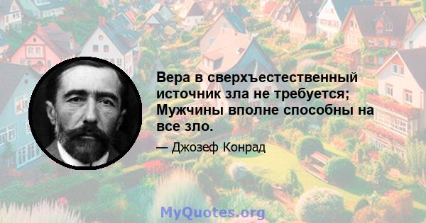 Вера в сверхъестественный источник зла не требуется; Мужчины вполне способны на все зло.