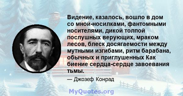 Видение, казалось, вошло в дом со мной-носилками, фантомными носителями, дикой толпой послушных верующих, мраком лесов, блеск досягаемости между мутными изгибами, ритм барабана, обычных и приглушенных Как биение