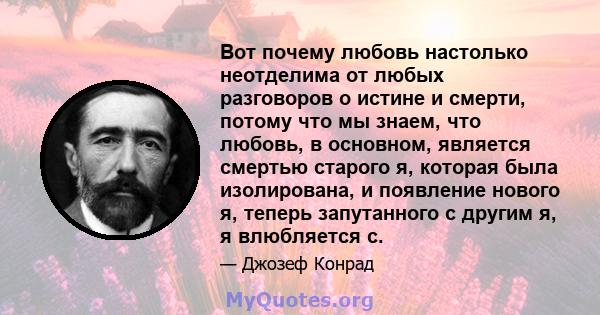 Вот почему любовь настолько неотделима от любых разговоров о истине и смерти, потому что мы знаем, что любовь, в основном, является смертью старого я, которая была изолирована, и появление нового я, теперь запутанного с 