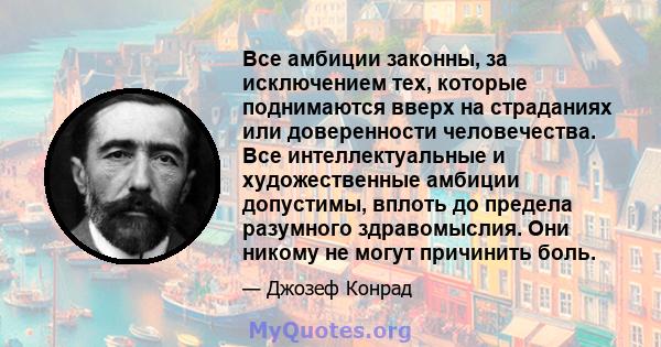 Все амбиции законны, за исключением тех, которые поднимаются вверх на страданиях или доверенности человечества. Все интеллектуальные и художественные амбиции допустимы, вплоть до предела разумного здравомыслия. Они