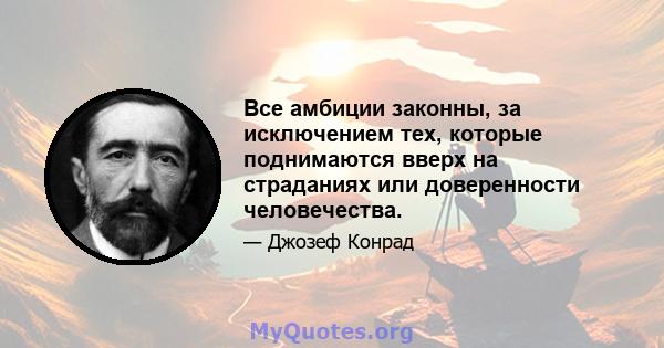 Все амбиции законны, за исключением тех, которые поднимаются вверх на страданиях или доверенности человечества.