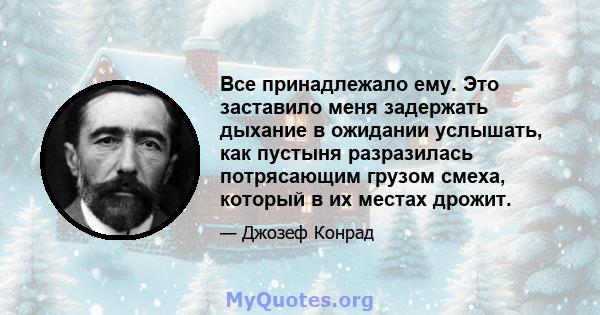 Все принадлежало ему. Это заставило меня задержать дыхание в ожидании услышать, как пустыня разразилась потрясающим грузом смеха, который в их местах дрожит.