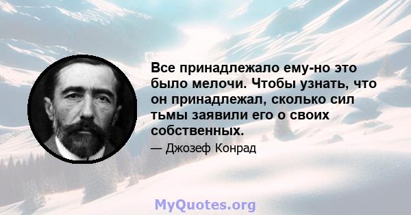 Все принадлежало ему-но это было мелочи. Чтобы узнать, что он принадлежал, сколько сил тьмы заявили его о своих собственных.