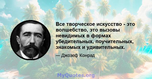 Все творческое искусство - это волшебство, это вызовы невидимых в формах убедительных, поучительных, знакомых и удивительных.